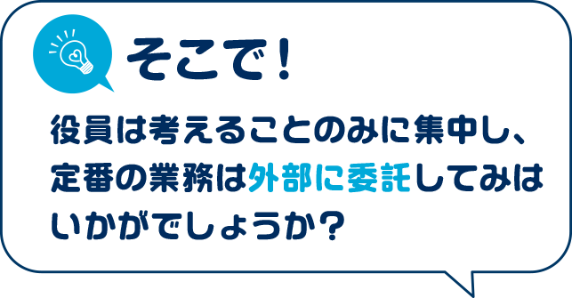 そこで!役員は考えることのみに集中し、定番の業務は外部に委託してみはいかがでしょうか?